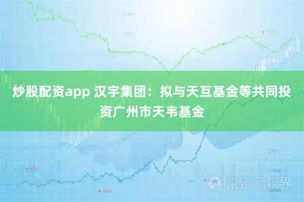 炒股配资app 汉宇集团：拟与天互基金等共同投资广州市天韦基金