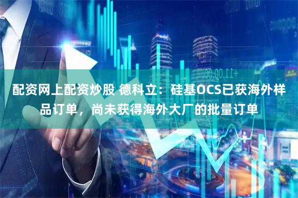 配资网上配资炒股 德科立：硅基OCS已获海外样品订单，尚未获得海外大厂的批量订单