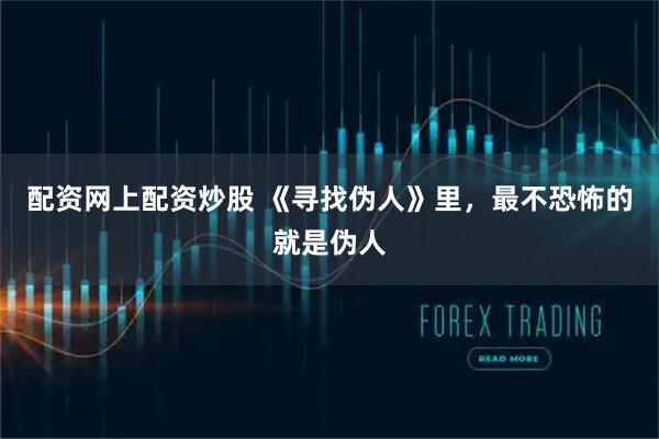 配资网上配资炒股 《寻找伪人》里，最不恐怖的就是伪人