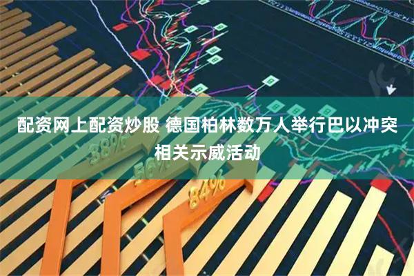 配资网上配资炒股 德国柏林数万人举行巴以冲突相关示威活动