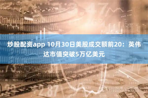炒股配资app 10月30日美股成交额前20：英伟达市值突破5万亿美元