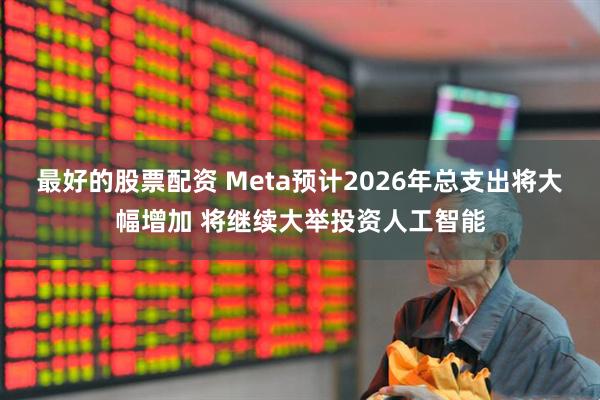 最好的股票配资 Meta预计2026年总支出将大幅增加 将继续大举投资人工智能