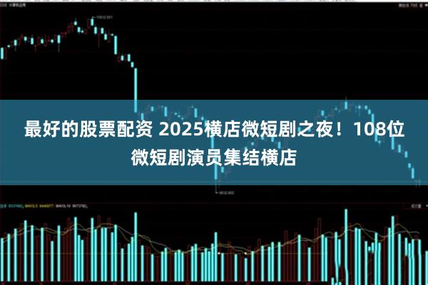 最好的股票配资 2025横店微短剧之夜！108位微短剧演员集结横店