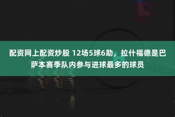配资网上配资炒股 12场5球6助，拉什福德是巴萨本赛季队内参与进球最多的球员
