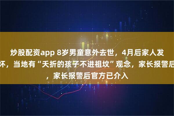 炒股配资app 8岁男童意外去世，4月后家人发现坟墓遭破坏，当地有“夭折的孩子不进祖坟”观念，家长报警后官方已介入