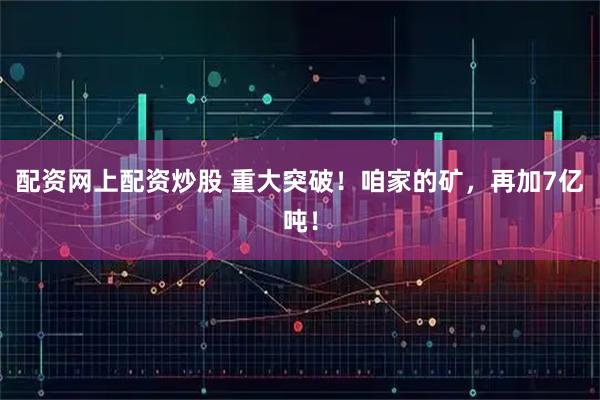 配资网上配资炒股 重大突破！咱家的矿，再加7亿吨！