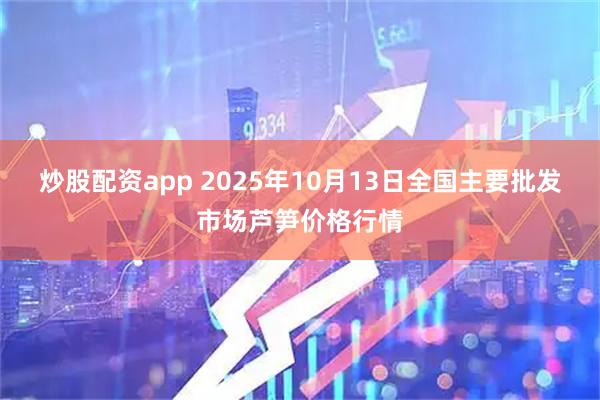 炒股配资app 2025年10月13日全国主要批发市场芦笋价格行情