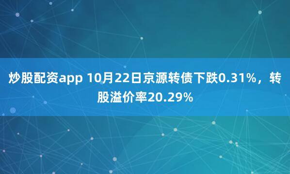炒股配资app 10月22日京源转债下跌0.31%，转股溢价率20.29%