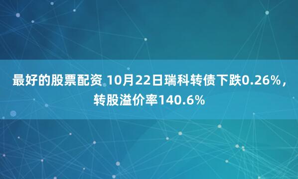 最好的股票配资 10月22日瑞科转债下跌0.26%，转股溢价率140.6%