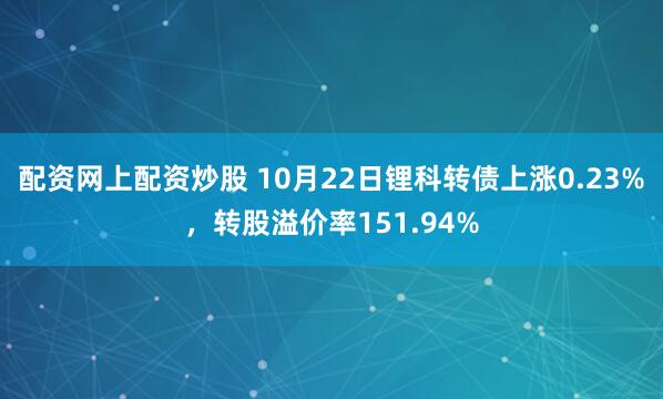 配资网上配资炒股 10月22日锂科转债上涨0.23%，转股溢价率151.94%