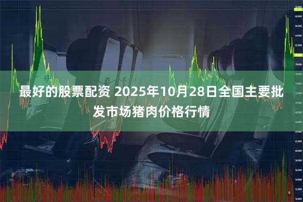 最好的股票配资 2025年10月28日全国主要批发市场猪肉价格行情