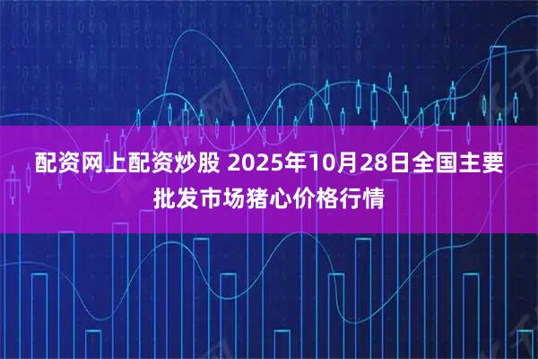 配资网上配资炒股 2025年10月28日全国主要批发市场猪心价格行情