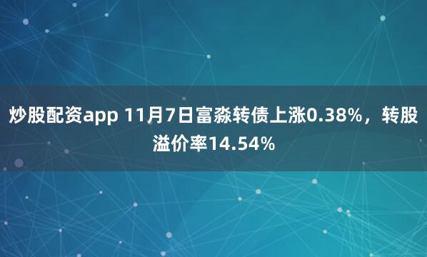 炒股配资app 11月7日富淼转债上涨0.38%，转股溢价率14.54%