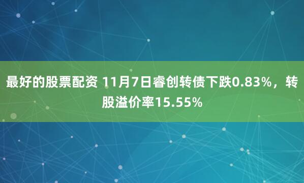 最好的股票配资 11月7日睿创转债下跌0.83%，转股溢价率15.55%