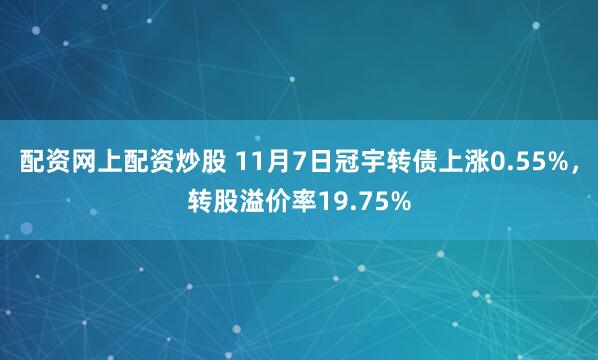 配资网上配资炒股 11月7日冠宇转债上涨0.55%，转股溢价率19.75%
