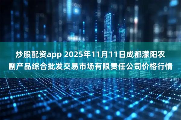 炒股配资app 2025年11月11日成都濛阳农副产品综合批发交易市场有限责任公司价格行情