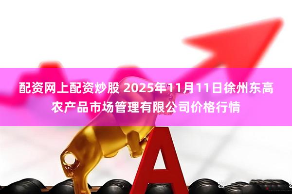 配资网上配资炒股 2025年11月11日徐州东高农产品市场管理有限公司价格行情