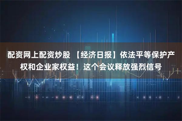 配资网上配资炒股 【经济日报】依法平等保护产权和企业家权益！这个会议释放强烈信号
