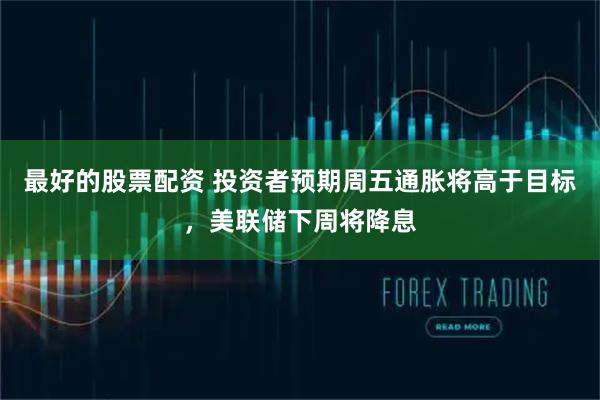 最好的股票配资 投资者预期周五通胀将高于目标，美联储下周将降息