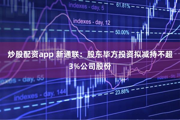 炒股配资app 新通联：股东毕方投资拟减持不超3%公司股份