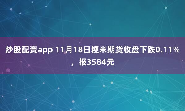 炒股配资app 11月18日粳米期货收盘下跌0.11%，报3584元