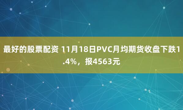 最好的股票配资 11月18日PVC月均期货收盘下跌1.4%，报4563元