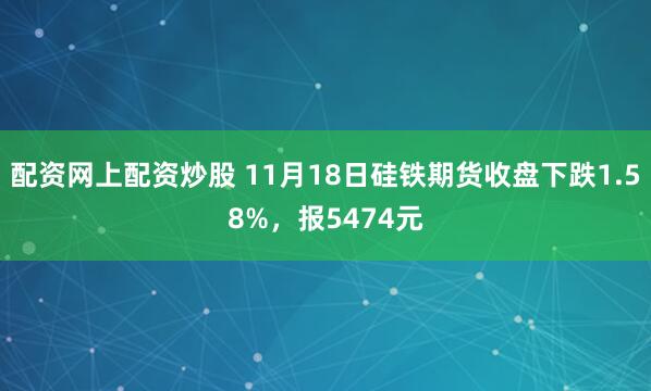 配资网上配资炒股 11月18日硅铁期货收盘下跌1.58%，报5474元