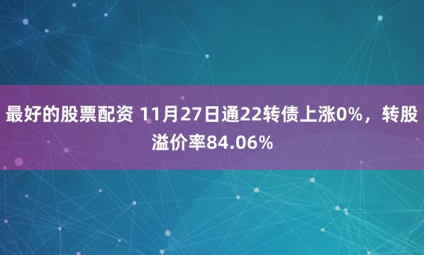 最好的股票配资 11月27日通22转债上涨0%，转股溢价率84.06%