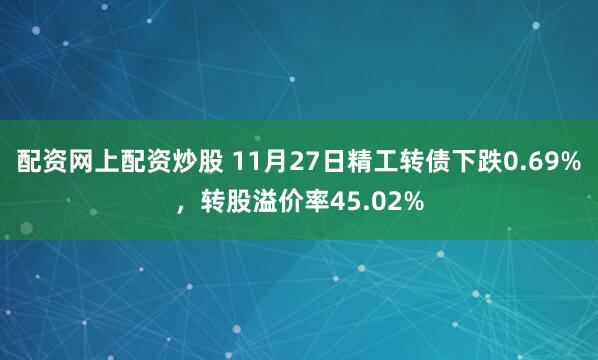 配资网上配资炒股 11月27日精工转债下跌0.69%，转股溢价率45.02%