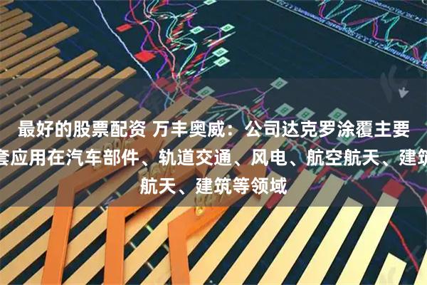 最好的股票配资 万丰奥威：公司达克罗涂覆主要对外配套应用在汽车部件、轨道交通、风电、航空航天、建筑等领域
