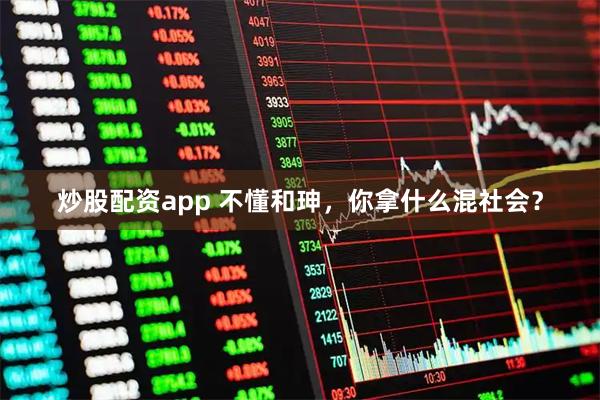 炒股配资app 不懂和珅，你拿什么混社会？
