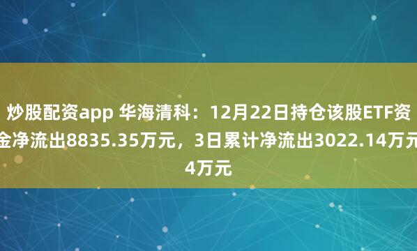 炒股配资app 华海清科：12月22日持仓该股ETF资金净流出8835.35万元，3日累计净流出3022.14万元