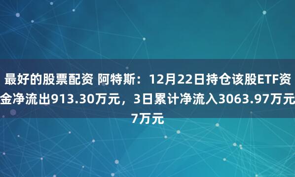 最好的股票配资 阿特斯：12月22日持仓该股ETF资金净流出913.30万元，3日累计净流入3063.97万元