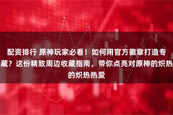 配资排行 原神玩家必看！如何用官方徽章打造专属收藏？这份精致周边收藏指南，带你点亮对原神的炽热热爱