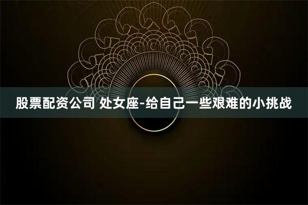 股票配资公司 处女座-给自己一些艰难的小挑战