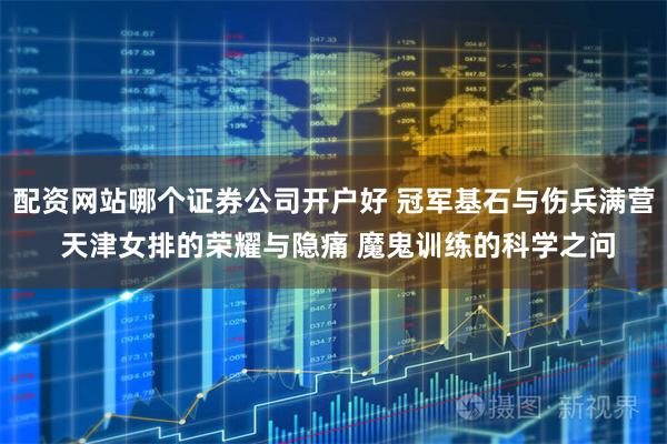 配资网站哪个证券公司开户好 冠军基石与伤兵满营 天津女排的荣耀与隐痛 魔鬼训练的科学之问