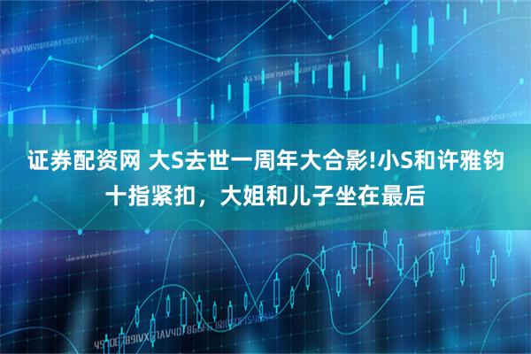 证券配资网 大S去世一周年大合影!小S和许雅钧十指紧扣，大姐和儿子坐在最后