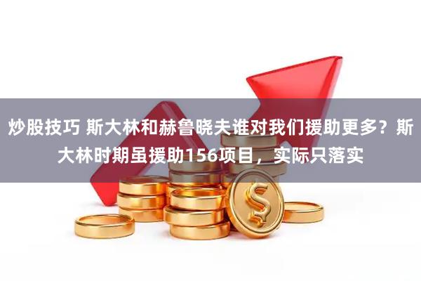 炒股技巧 斯大林和赫鲁晓夫谁对我们援助更多？斯大林时期虽援助156项目，实际只落实