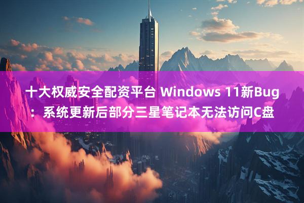 十大权威安全配资平台 Windows 11新Bug：系统更新后部分三星笔记本无法访问C盘