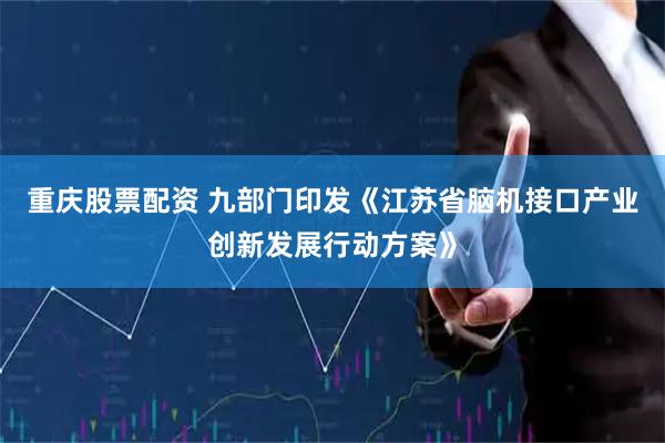 重庆股票配资 九部门印发《江苏省脑机接口产业创新发展行动方案》