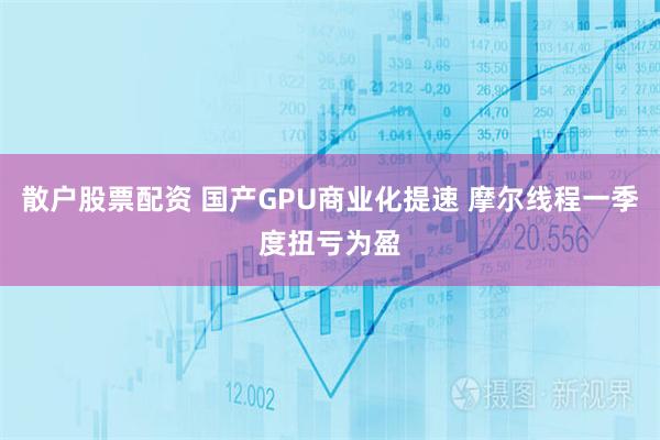 散户股票配资 国产GPU商业化提速 摩尔线程一季度扭亏为盈