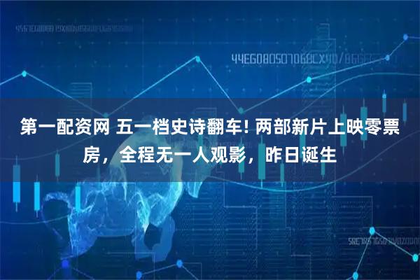 第一配资网 五一档史诗翻车! 两部新片上映零票房，全程无一人观影，昨日诞生