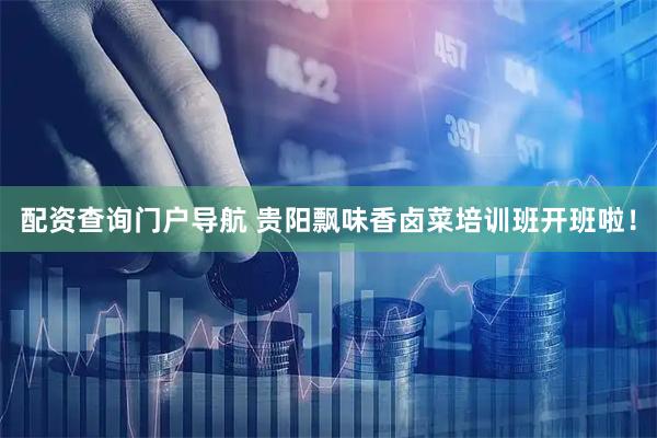 配资查询门户导航 贵阳飘味香卤菜培训班开班啦！