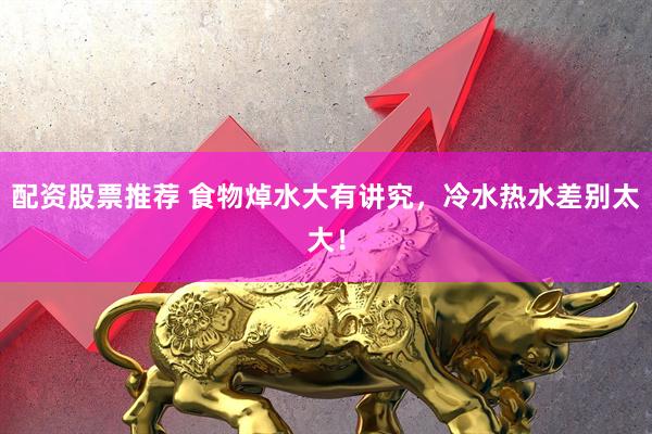 配资股票推荐 食物焯水大有讲究，冷水热水差别太大！