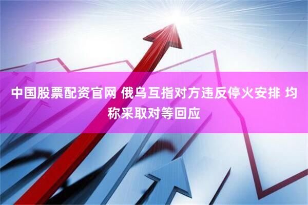 中国股票配资官网 俄乌互指对方违反停火安排 均称采取对等回应