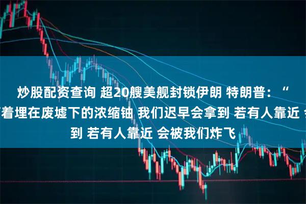 炒股配资查询 超20艘美舰封锁伊朗 特朗普：“太空军”正盯着埋在废墟下的浓缩铀 我们迟早会拿到 若有人靠近 会被我们炸飞