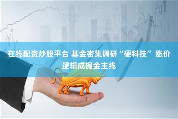 在线配资炒股平台 基金密集调研“硬科技” 涨价逻辑成掘金主线