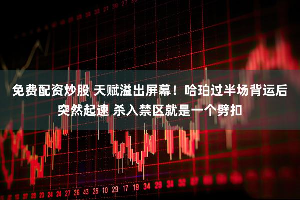 免费配资炒股 天赋溢出屏幕！哈珀过半场背运后突然起速 杀入禁区就是一个劈扣