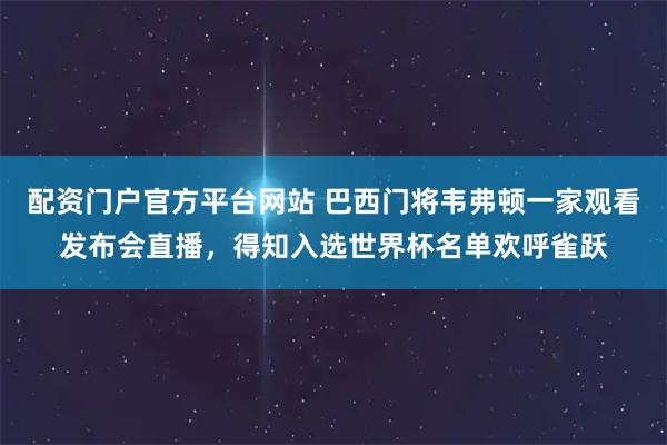 配资门户官方平台网站 巴西门将韦弗顿一家观看发布会直播，得知入选世界杯名单欢呼雀跃